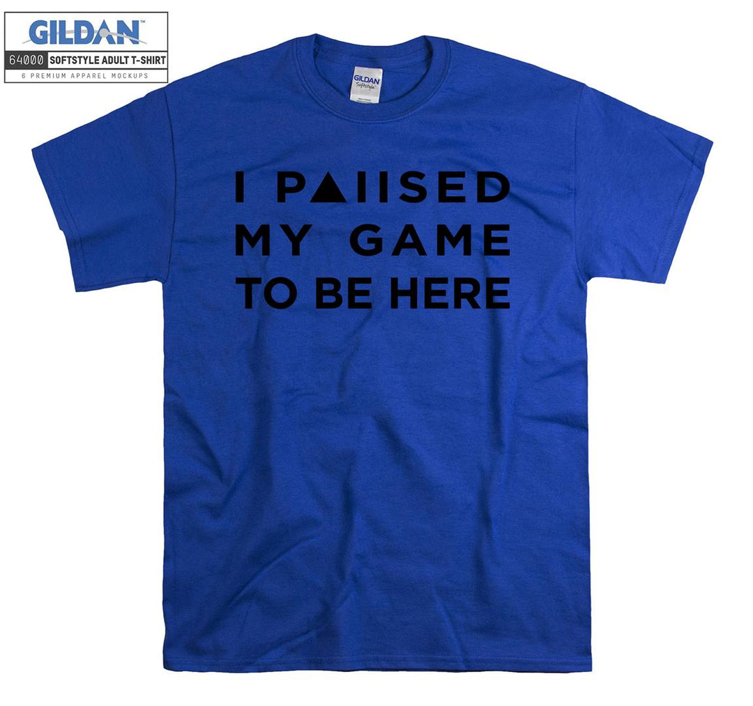 I paused my game to be here T-shirt