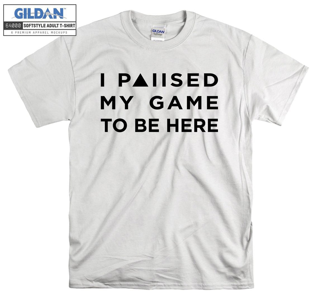 I paused my game to be here T-shirt